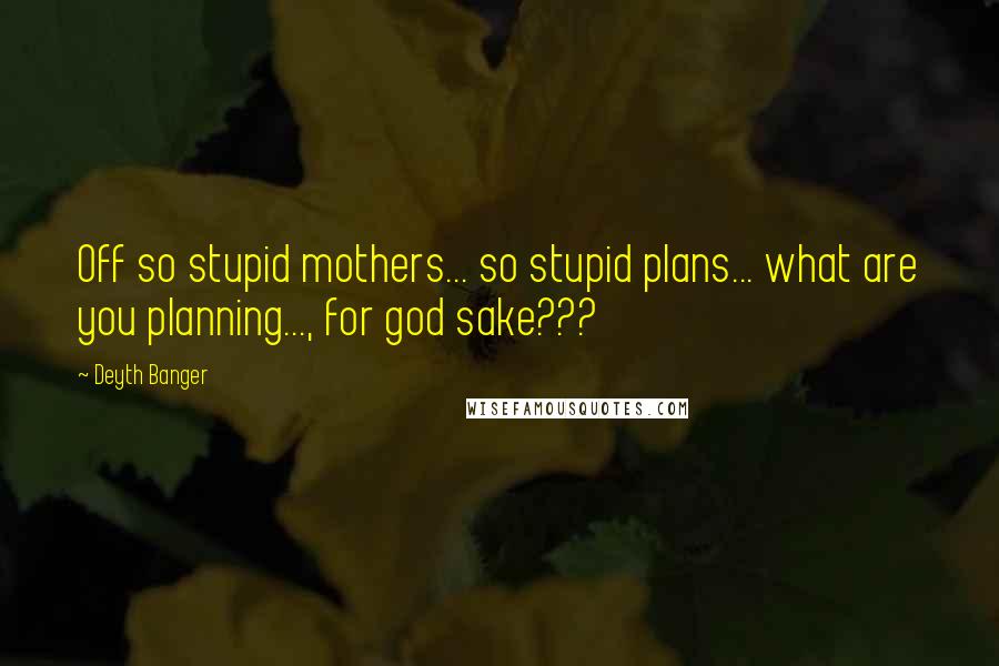 Deyth Banger Quotes: Off so stupid mothers... so stupid plans... what are you planning..., for god sake???