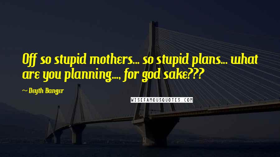 Deyth Banger Quotes: Off so stupid mothers... so stupid plans... what are you planning..., for god sake???