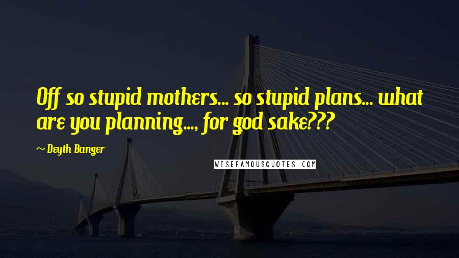 Deyth Banger Quotes: Off so stupid mothers... so stupid plans... what are you planning..., for god sake???