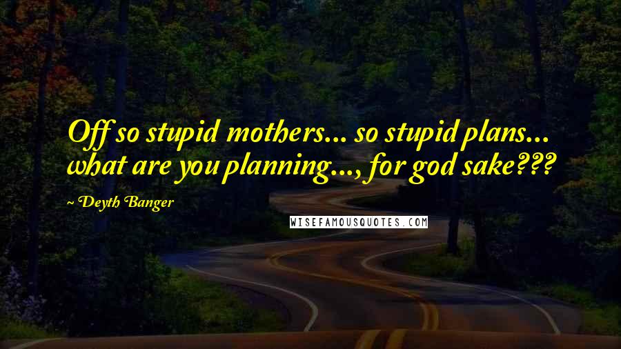 Deyth Banger Quotes: Off so stupid mothers... so stupid plans... what are you planning..., for god sake???