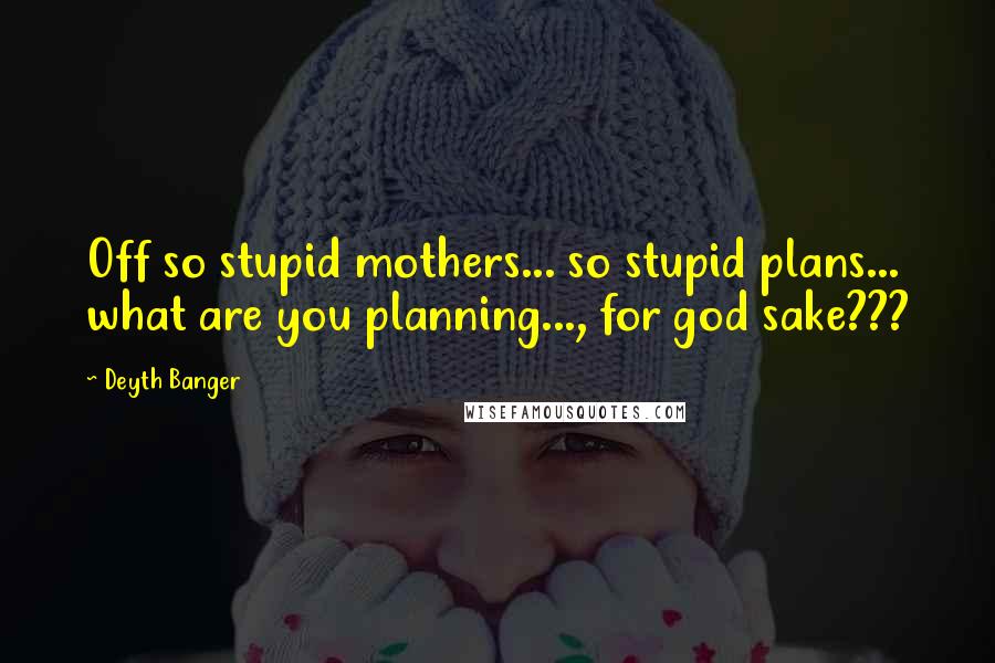 Deyth Banger Quotes: Off so stupid mothers... so stupid plans... what are you planning..., for god sake???