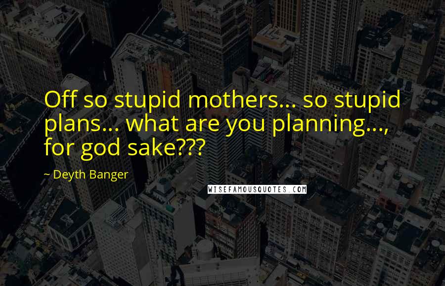 Deyth Banger Quotes: Off so stupid mothers... so stupid plans... what are you planning..., for god sake???