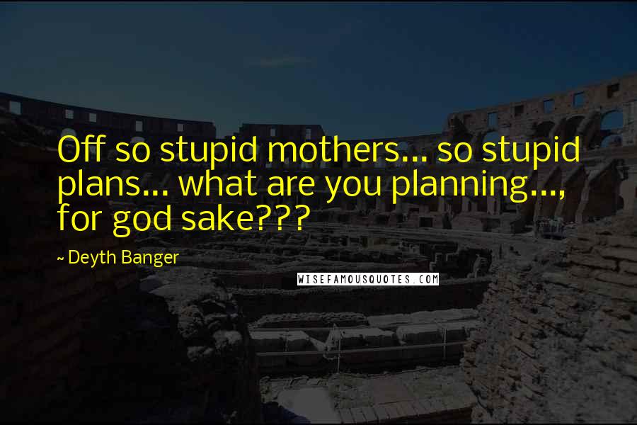 Deyth Banger Quotes: Off so stupid mothers... so stupid plans... what are you planning..., for god sake???