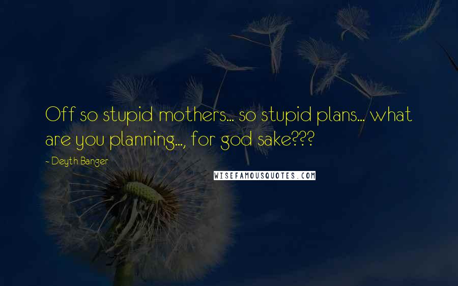 Deyth Banger Quotes: Off so stupid mothers... so stupid plans... what are you planning..., for god sake???