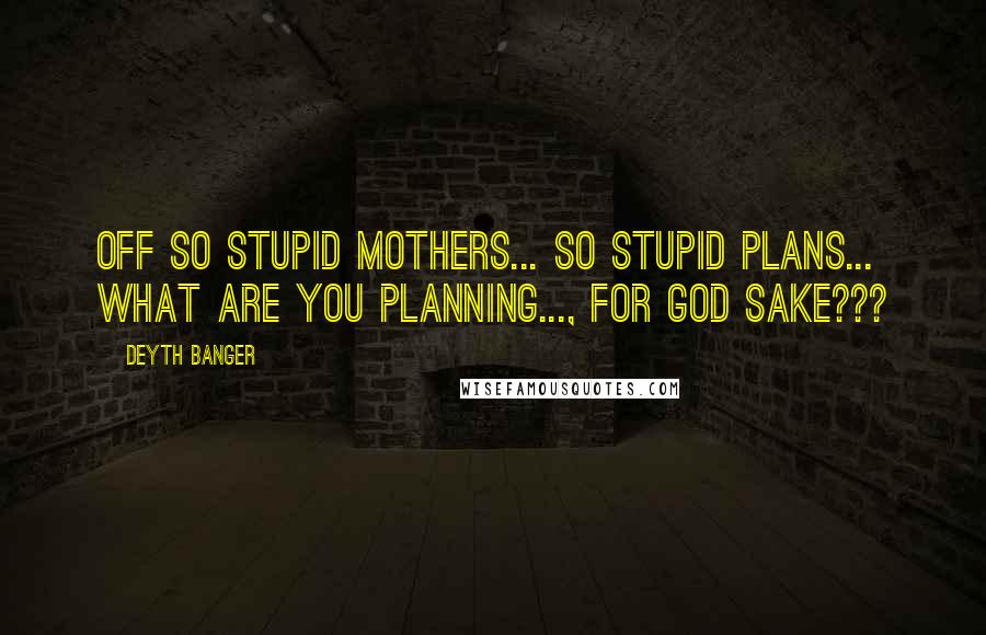 Deyth Banger Quotes: Off so stupid mothers... so stupid plans... what are you planning..., for god sake???