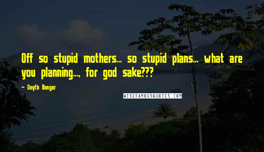 Deyth Banger Quotes: Off so stupid mothers... so stupid plans... what are you planning..., for god sake???