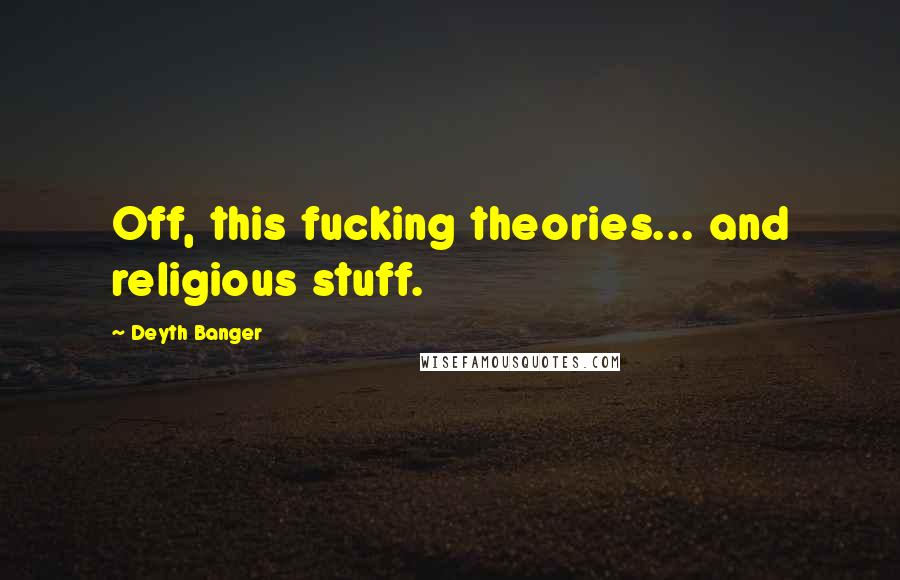 Deyth Banger Quotes: Off, this fucking theories... and religious stuff.