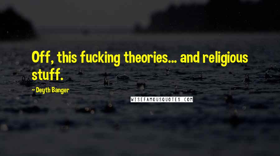 Deyth Banger Quotes: Off, this fucking theories... and religious stuff.