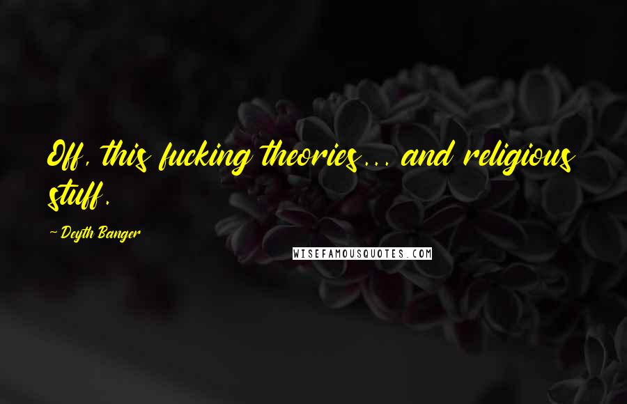Deyth Banger Quotes: Off, this fucking theories... and religious stuff.