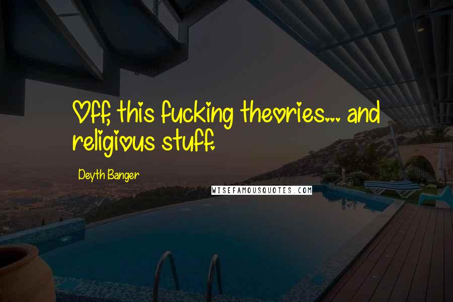 Deyth Banger Quotes: Off, this fucking theories... and religious stuff.