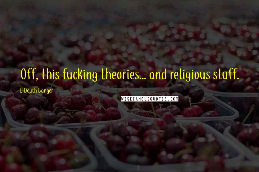 Deyth Banger Quotes: Off, this fucking theories... and religious stuff.