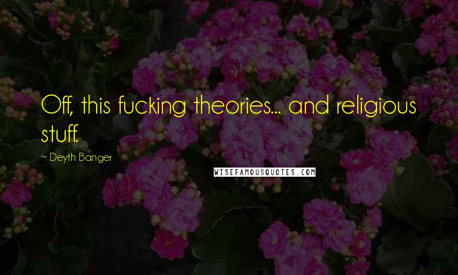 Deyth Banger Quotes: Off, this fucking theories... and religious stuff.