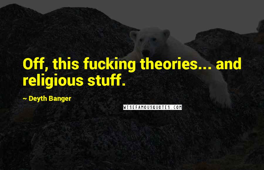 Deyth Banger Quotes: Off, this fucking theories... and religious stuff.