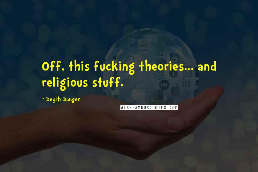 Deyth Banger Quotes: Off, this fucking theories... and religious stuff.