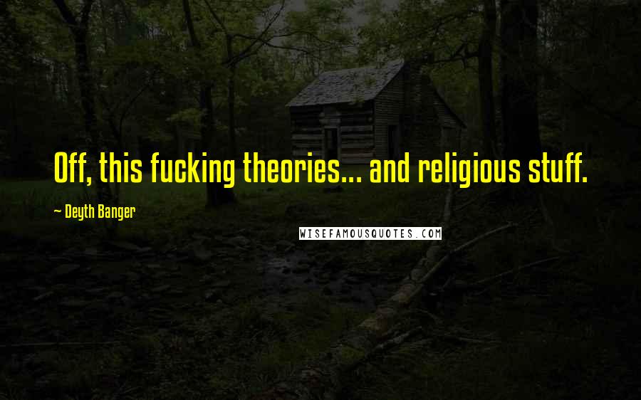 Deyth Banger Quotes: Off, this fucking theories... and religious stuff.