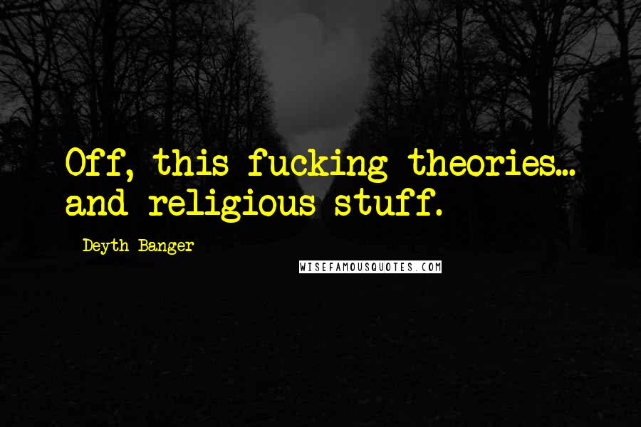 Deyth Banger Quotes: Off, this fucking theories... and religious stuff.