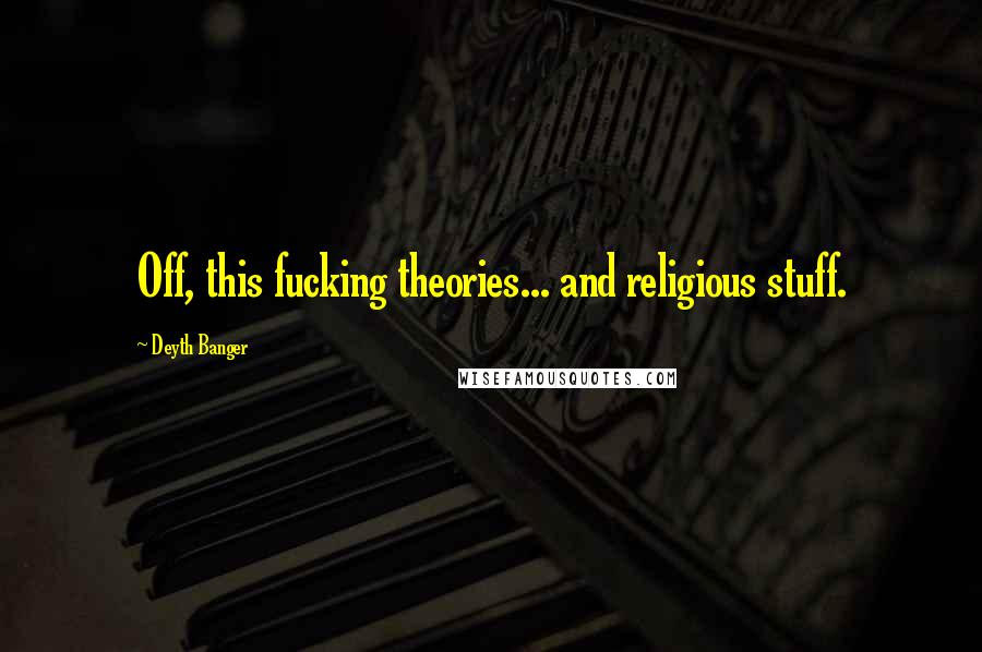 Deyth Banger Quotes: Off, this fucking theories... and religious stuff.