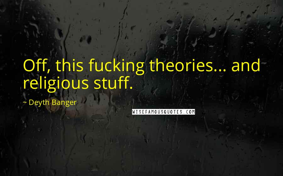 Deyth Banger Quotes: Off, this fucking theories... and religious stuff.