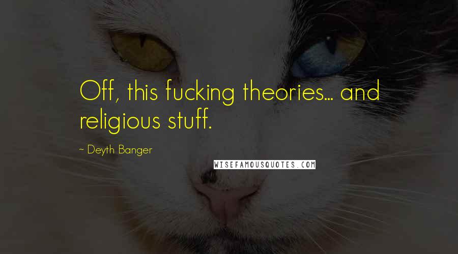 Deyth Banger Quotes: Off, this fucking theories... and religious stuff.