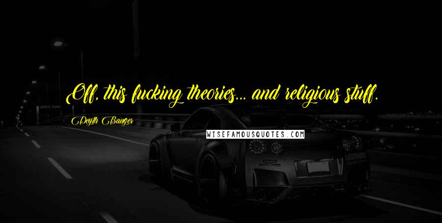 Deyth Banger Quotes: Off, this fucking theories... and religious stuff.