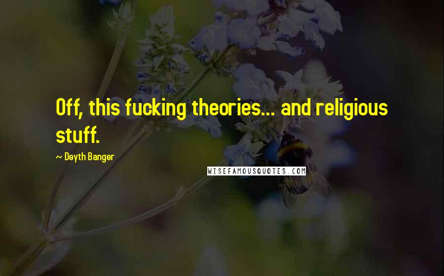 Deyth Banger Quotes: Off, this fucking theories... and religious stuff.