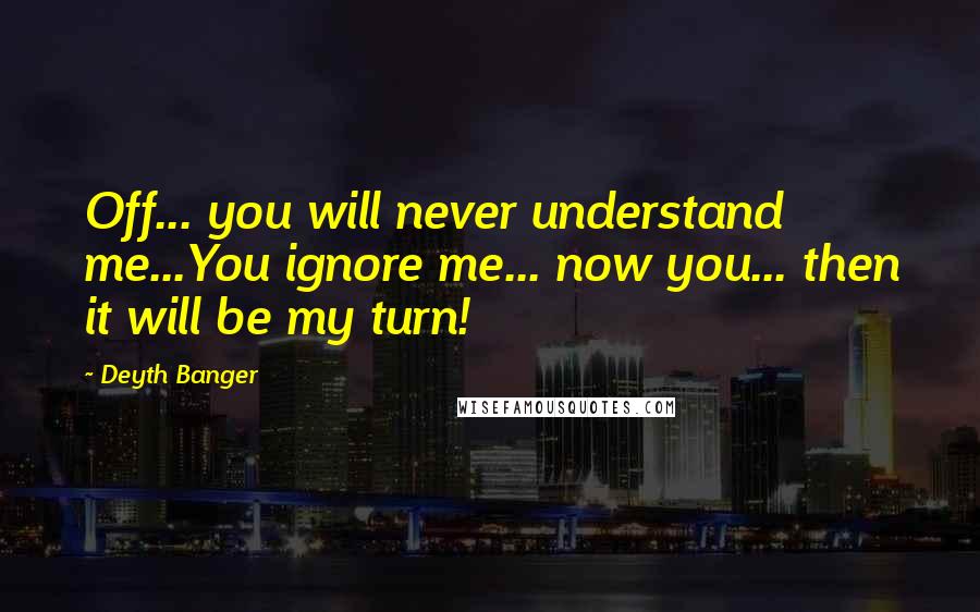 Deyth Banger Quotes: Off... you will never understand me...You ignore me... now you... then it will be my turn!