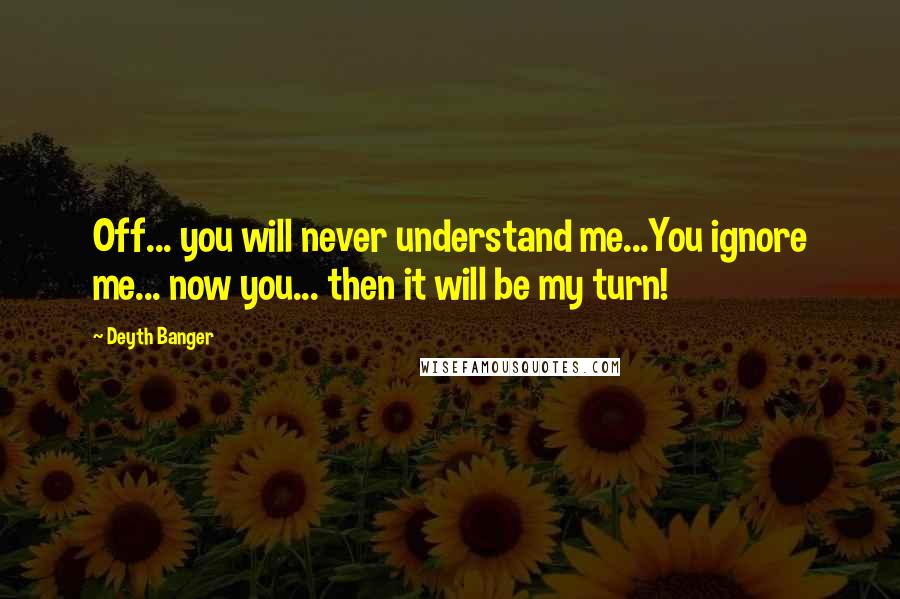 Deyth Banger Quotes: Off... you will never understand me...You ignore me... now you... then it will be my turn!