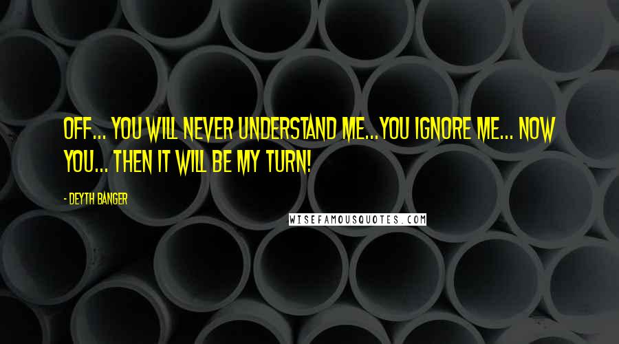 Deyth Banger Quotes: Off... you will never understand me...You ignore me... now you... then it will be my turn!