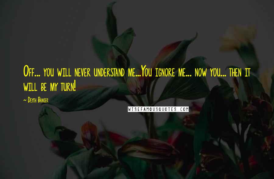 Deyth Banger Quotes: Off... you will never understand me...You ignore me... now you... then it will be my turn!