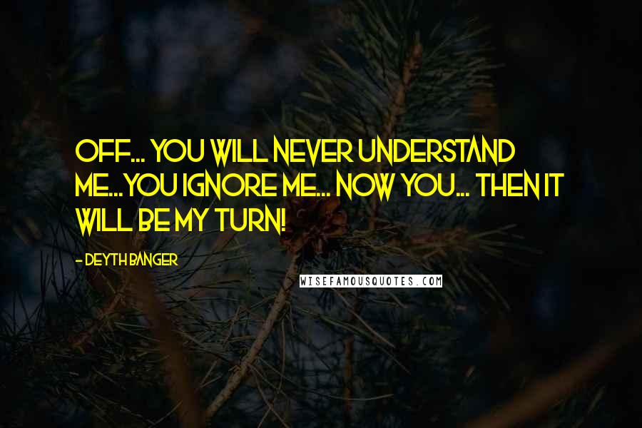 Deyth Banger Quotes: Off... you will never understand me...You ignore me... now you... then it will be my turn!