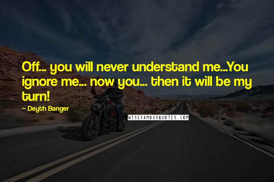 Deyth Banger Quotes: Off... you will never understand me...You ignore me... now you... then it will be my turn!