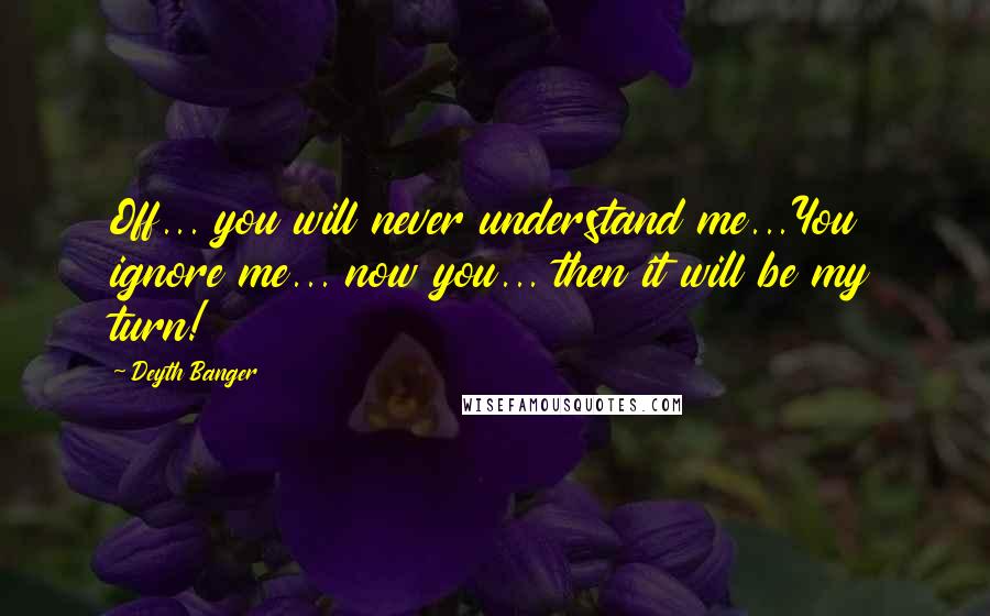 Deyth Banger Quotes: Off... you will never understand me...You ignore me... now you... then it will be my turn!