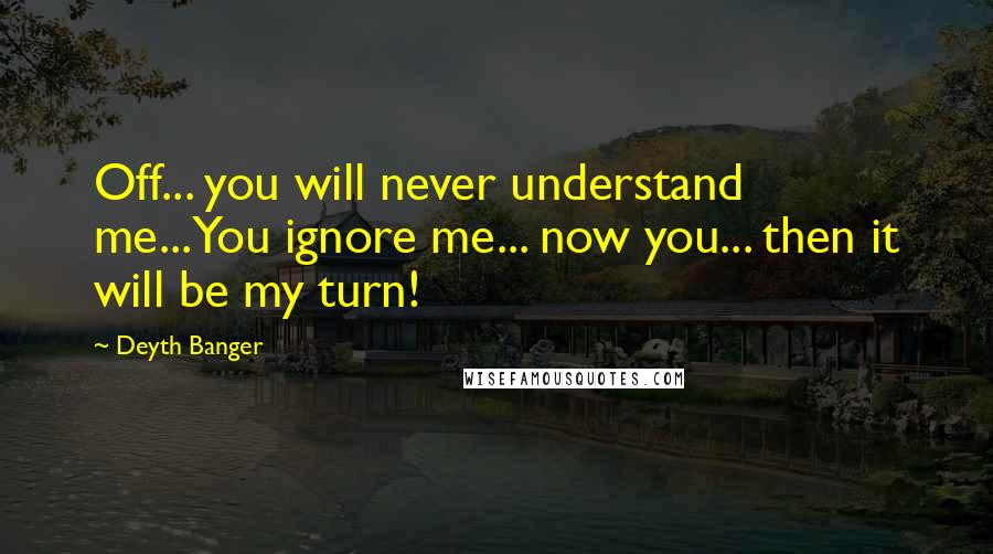 Deyth Banger Quotes: Off... you will never understand me...You ignore me... now you... then it will be my turn!