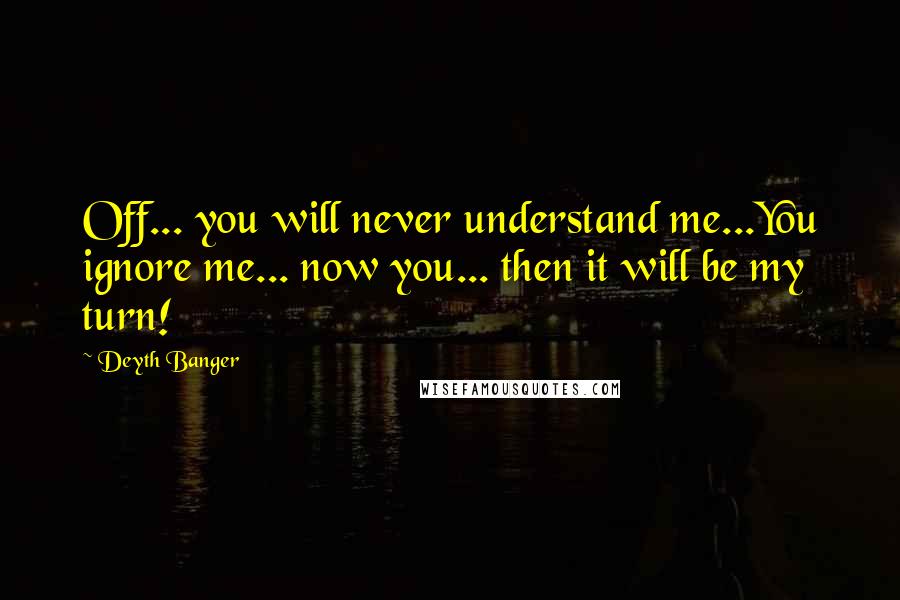 Deyth Banger Quotes: Off... you will never understand me...You ignore me... now you... then it will be my turn!