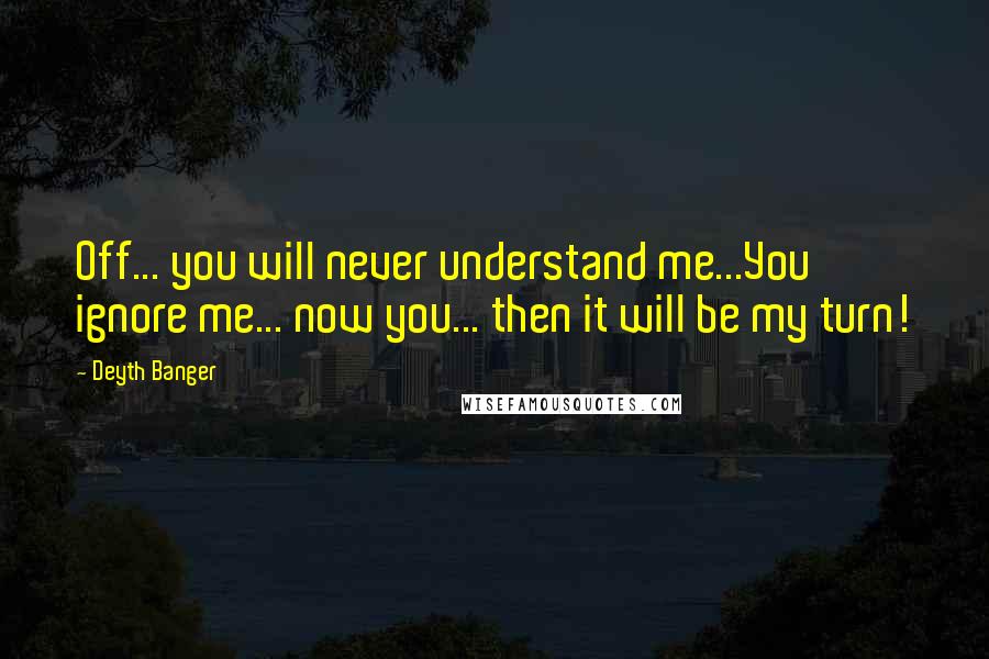 Deyth Banger Quotes: Off... you will never understand me...You ignore me... now you... then it will be my turn!