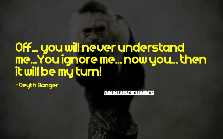 Deyth Banger Quotes: Off... you will never understand me...You ignore me... now you... then it will be my turn!