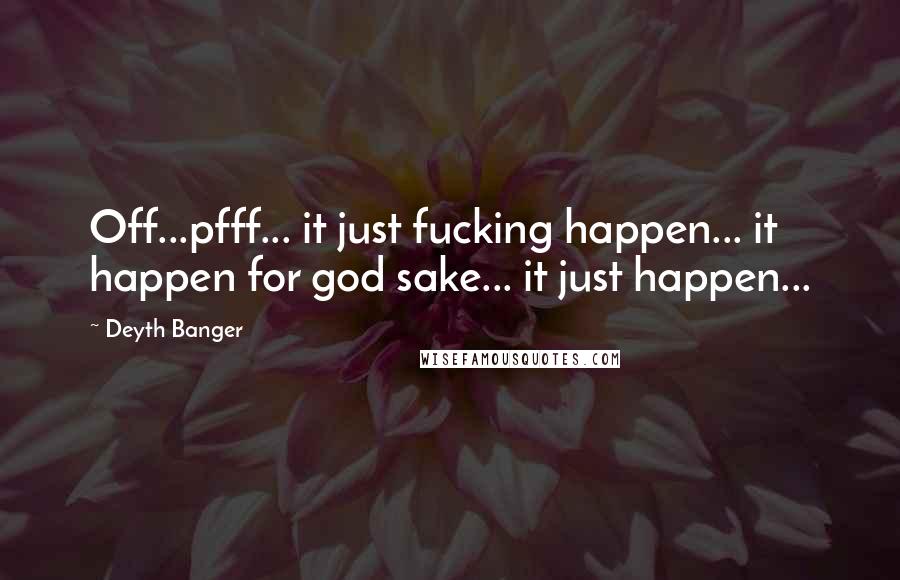 Deyth Banger Quotes: Off...pfff... it just fucking happen... it happen for god sake... it just happen...