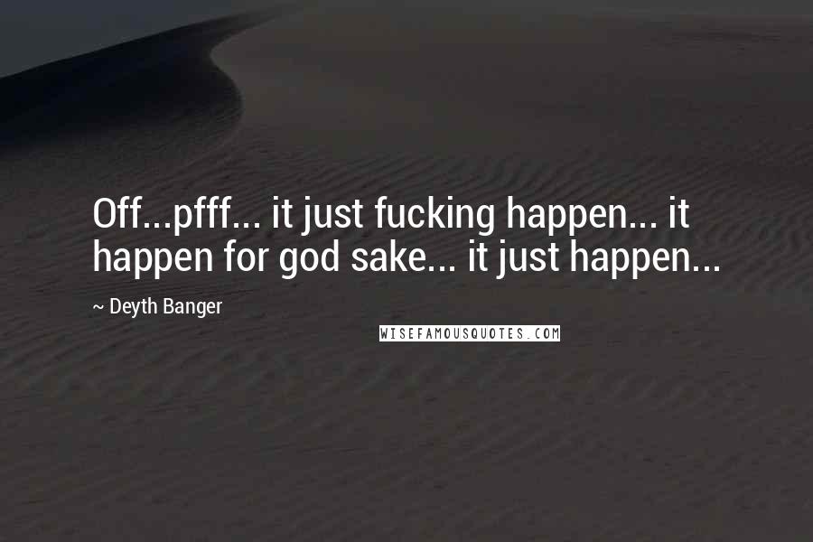 Deyth Banger Quotes: Off...pfff... it just fucking happen... it happen for god sake... it just happen...