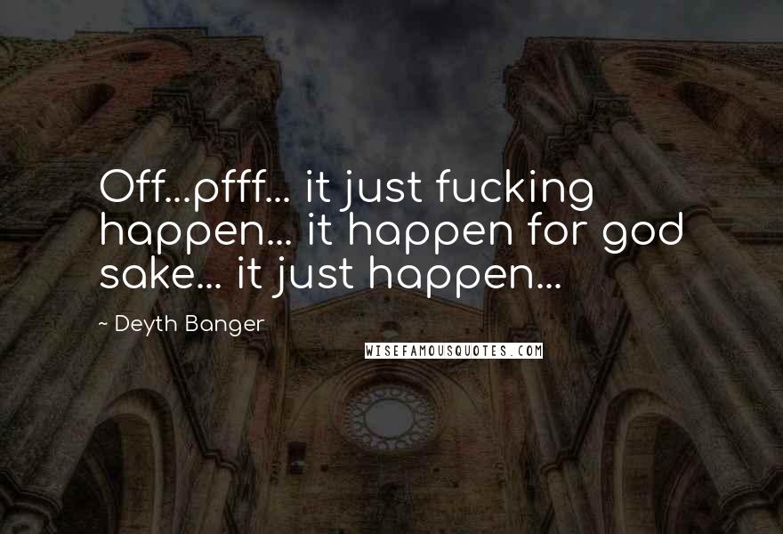 Deyth Banger Quotes: Off...pfff... it just fucking happen... it happen for god sake... it just happen...
