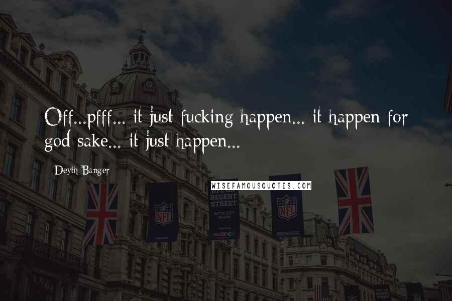 Deyth Banger Quotes: Off...pfff... it just fucking happen... it happen for god sake... it just happen...