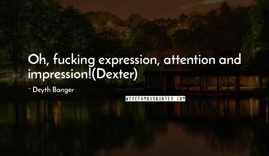 Deyth Banger Quotes: Oh, fucking expression, attention and impression!(Dexter)