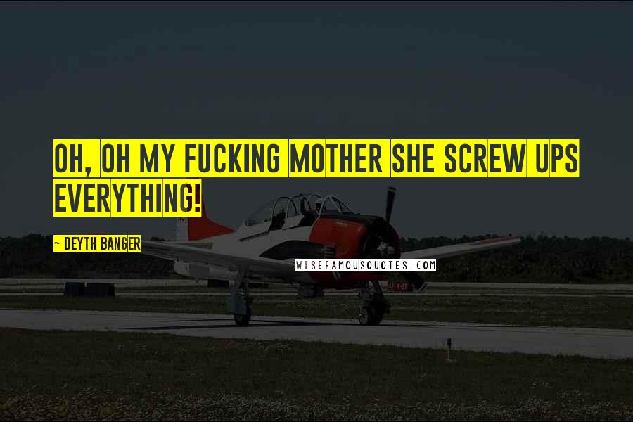 Deyth Banger Quotes: Oh, Oh my fucking mother she screw ups everything!