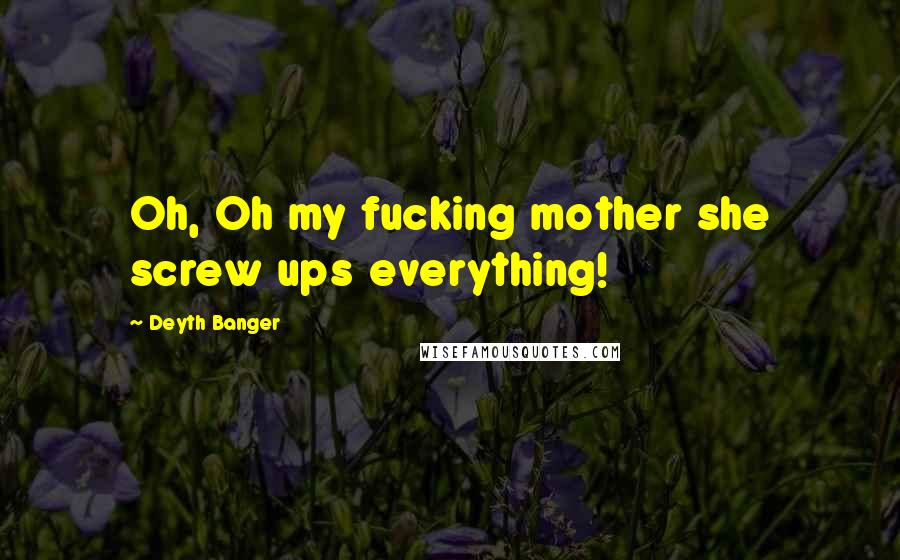 Deyth Banger Quotes: Oh, Oh my fucking mother she screw ups everything!
