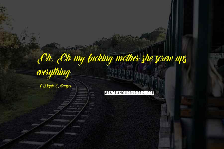Deyth Banger Quotes: Oh, Oh my fucking mother she screw ups everything!