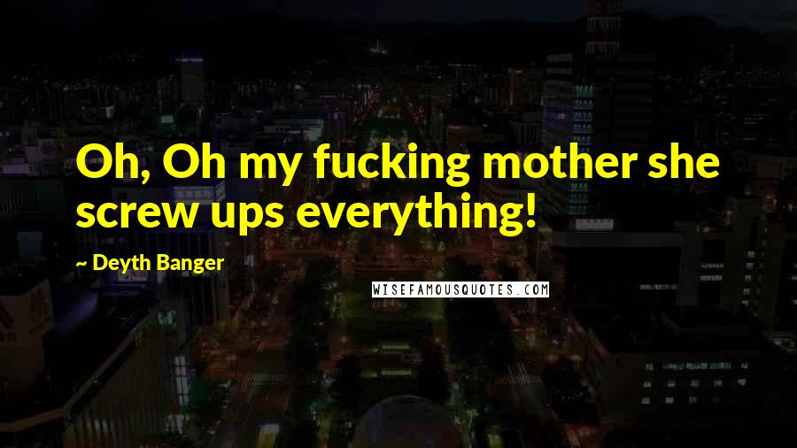 Deyth Banger Quotes: Oh, Oh my fucking mother she screw ups everything!