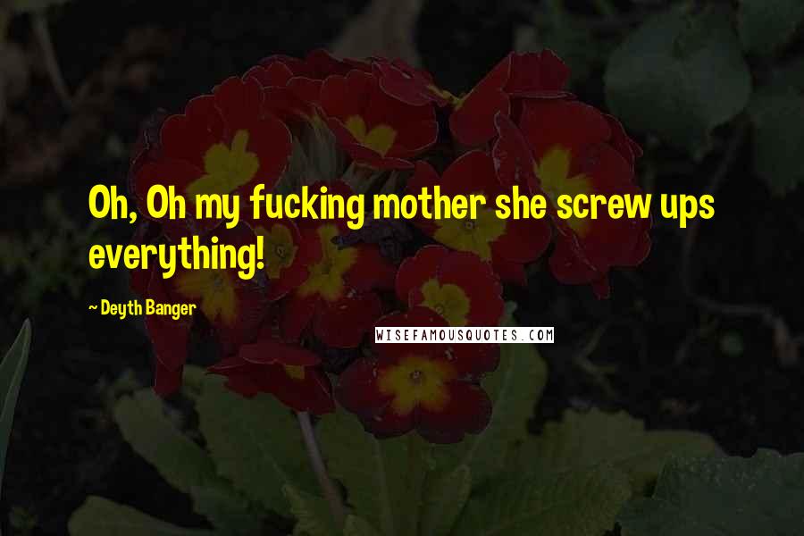 Deyth Banger Quotes: Oh, Oh my fucking mother she screw ups everything!
