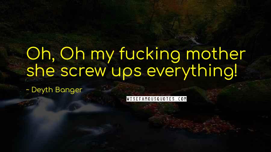 Deyth Banger Quotes: Oh, Oh my fucking mother she screw ups everything!