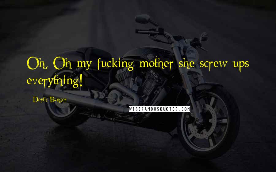 Deyth Banger Quotes: Oh, Oh my fucking mother she screw ups everything!
