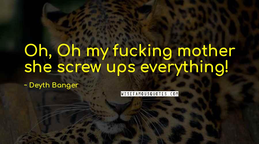 Deyth Banger Quotes: Oh, Oh my fucking mother she screw ups everything!