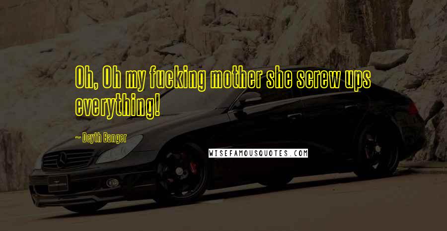 Deyth Banger Quotes: Oh, Oh my fucking mother she screw ups everything!